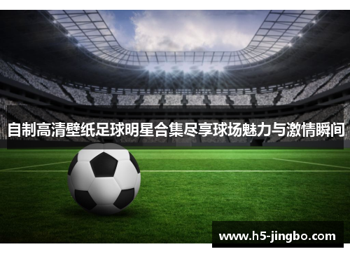 自制高清壁纸足球明星合集尽享球场魅力与激情瞬间