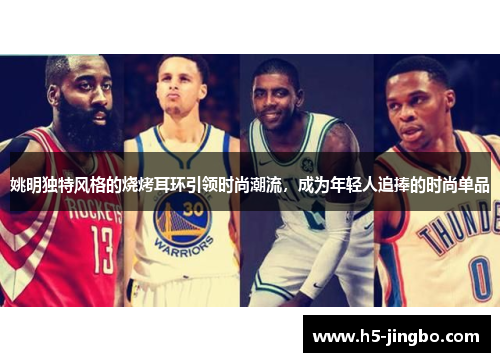 姚明独特风格的烧烤耳环引领时尚潮流，成为年轻人追捧的时尚单品