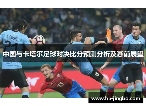 中国与卡塔尔足球对决比分预测分析及赛前展望