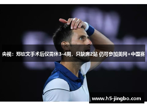 央视：郑钦文手术后仅需休3-4周，只缺席2站 仍可参加美网+中国赛