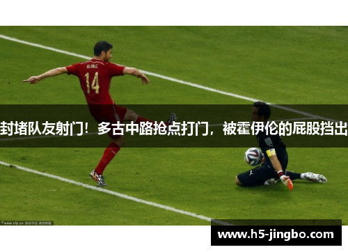 封堵队友射门！多古中路抢点打门，被霍伊伦的屁股挡出