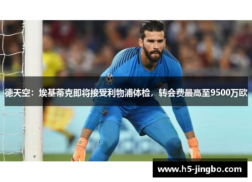 德天空：埃基蒂克即将接受利物浦体检，转会费最高至9500万欧
